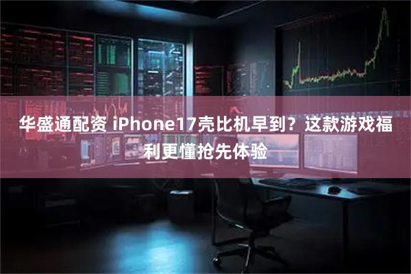 华盛通配资 iPhone17壳比机早到？这款游戏福利更懂抢先体验