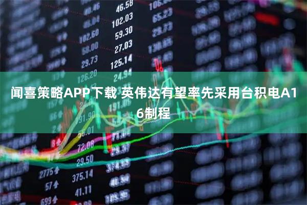 闻喜策略APP下载 英伟达有望率先采用台积电A16制程