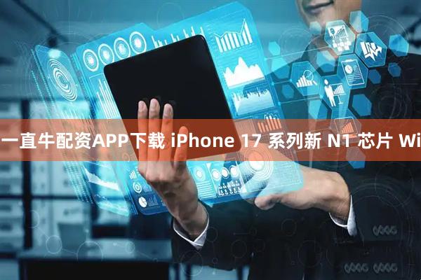 一直牛配资APP下载 iPhone 17 系列新 N1 芯片 Wi