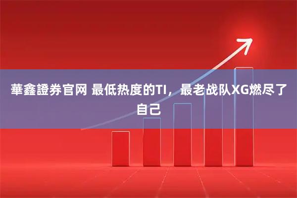 華鑫證券官网 最低热度的TI，最老战队XG燃尽了自己