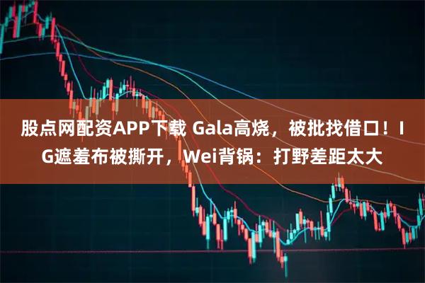 股点网配资APP下载 Gala高烧，被批找借口！IG遮羞布被撕开，Wei背锅：打野差距太大