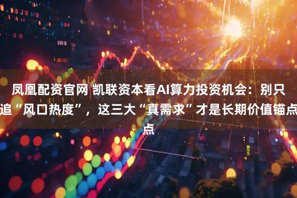 凤凰配资官网 凯联资本看AI算力投资机会：别只追“风口热度”，这三大“真需求”才是长期价值锚点