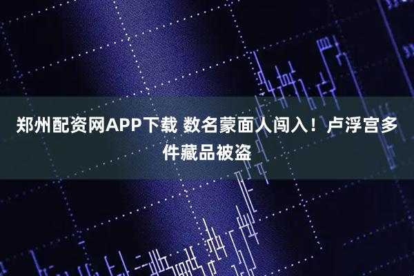 郑州配资网APP下载 数名蒙面人闯入！卢浮宫多件藏品被盗