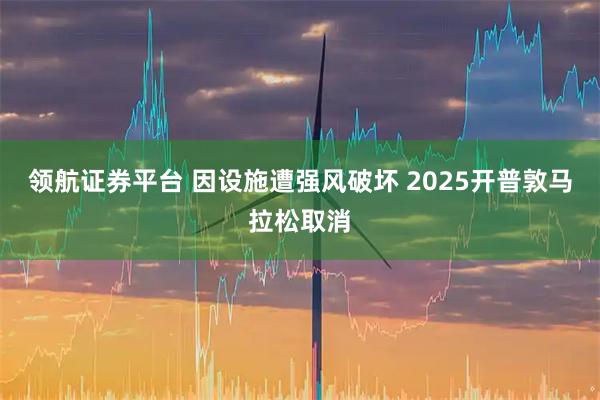 领航证券平台 因设施遭强风破坏 2025开普敦马拉松取消
