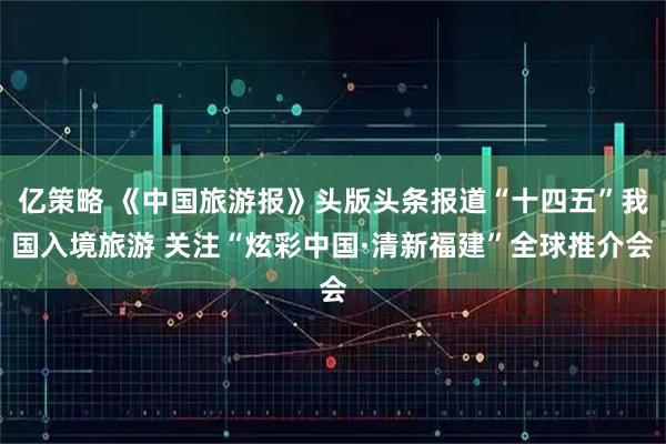 亿策略 《中国旅游报》头版头条报道“十四五”我国入境旅游 关注“炫彩中国·清新福建”全球推介会