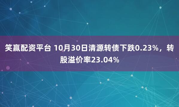 笑赢配资平台 10月30日清源转债下跌0.23%,转股溢价率23.04%