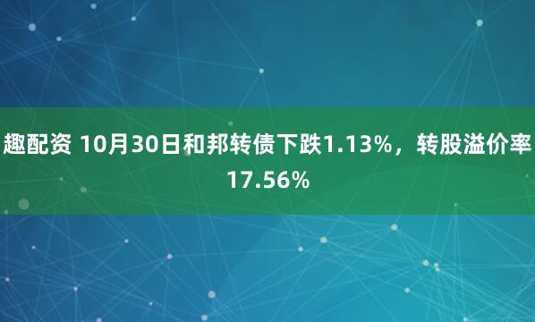 趣配资 10月30日和邦转债下跌1.13%，转股溢价率17.56%