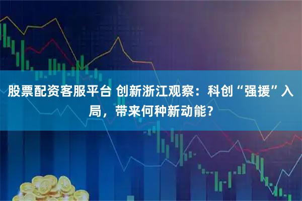 股票配资客服平台 创新浙江观察：科创“强援”入局，带来何种新动能？