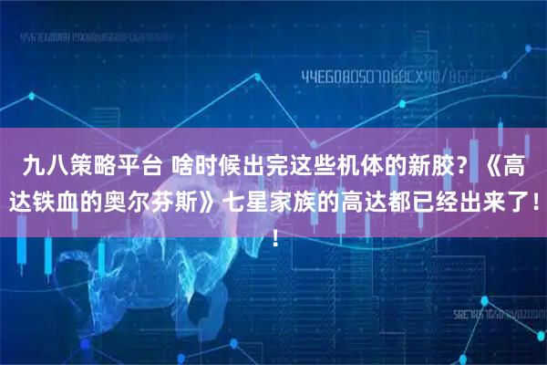 九八策略平台 啥时候出完这些机体的新胶？《高达铁血的奥尔芬斯》七星家族的高达都已经出来了！