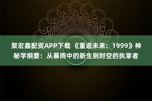 聚宏鑫配资APP下载 《重返未来：1999》神秘学纲要：从暴雨中的新生到时空的执掌者