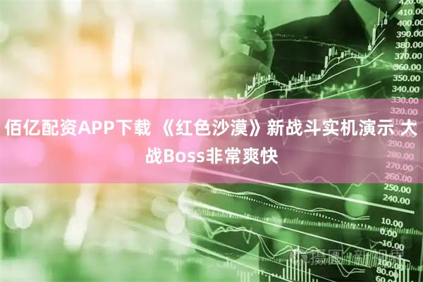 佰亿配资APP下载 《红色沙漠》新战斗实机演示 大战Boss非常爽快
