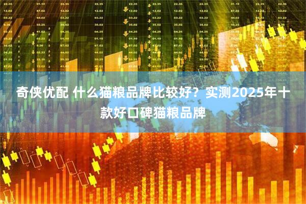 奇侠优配 什么猫粮品牌比较好?实测2025年十款好口碑猫粮品牌