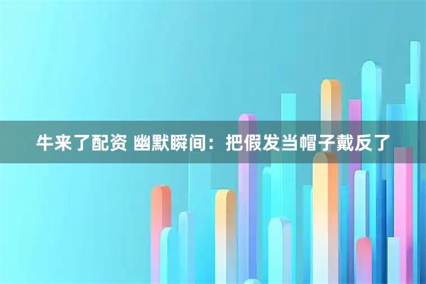 牛来了配资 幽默瞬间:把假发当帽子戴反了