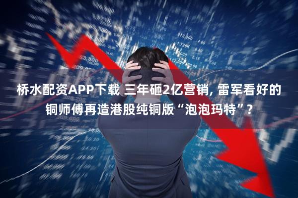 桥水配资APP下载 三年砸2亿营销, 雷军看好的铜师傅再造港股纯铜版“泡泡玛特”?