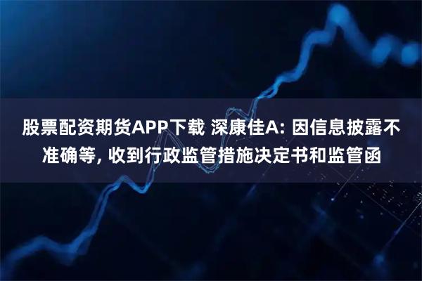 股票配资期货APP下载 深康佳A: 因信息披露不准确等, 收到行政监管措施决定书和监管函
