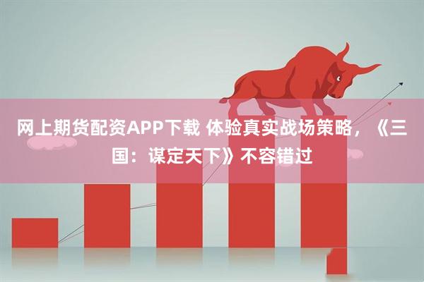 网上期货配资APP下载 体验真实战场策略，《三国：谋定天下》不容错过