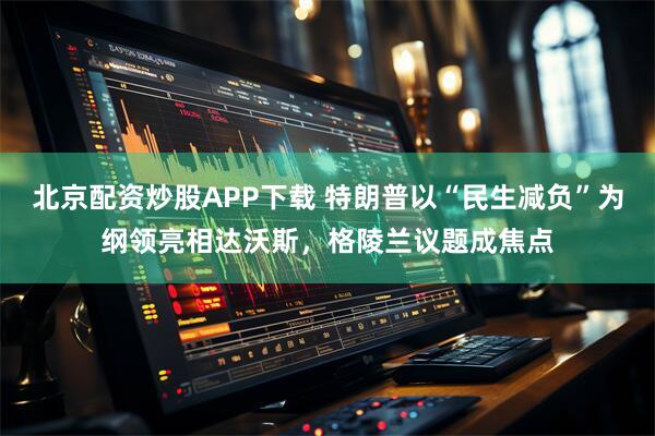 北京配资炒股APP下载 特朗普以“民生减负”为纲领亮相达沃斯，格陵兰议题成焦点
