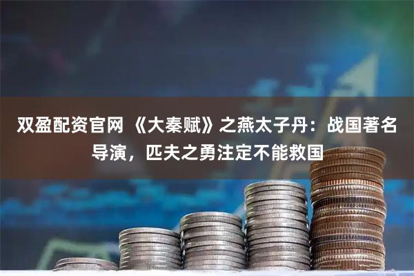 双盈配资官网 《大秦赋》之燕太子丹：战国著名导演，匹夫之勇注定不能救国