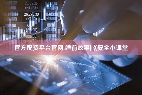 官方配资平台官网 睡前故事|《安全小课堂
