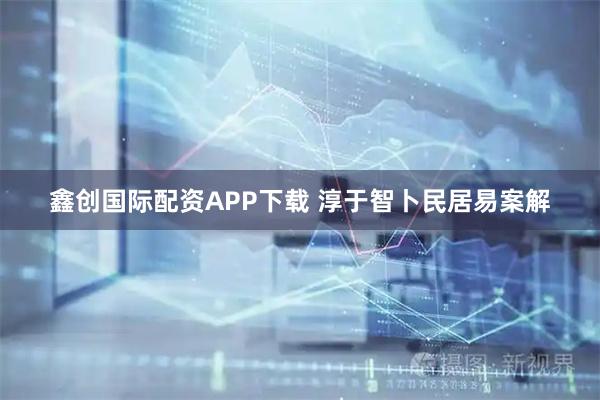 鑫创国际配资APP下载 淳于智卜民居易案解