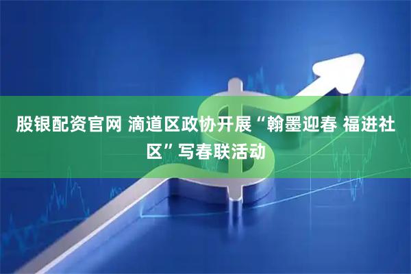 股银配资官网 滴道区政协开展“翰墨迎春 福进社区”写春联活动