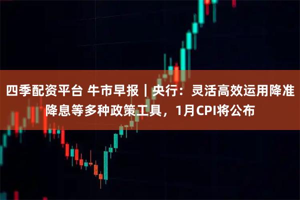四季配资平台 牛市早报｜央行：灵活高效运用降准降息等多种政策工具，1月CPI将公布