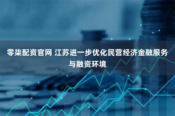 零柒配资官网 江苏进一步优化民营经济金融服务与融资环境