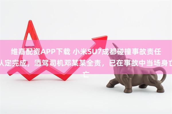 维嘉配资APP下载 小米SU7成都碰撞事故责任认定完成，酒驾司机邓某某全责，已在事故中当场身亡