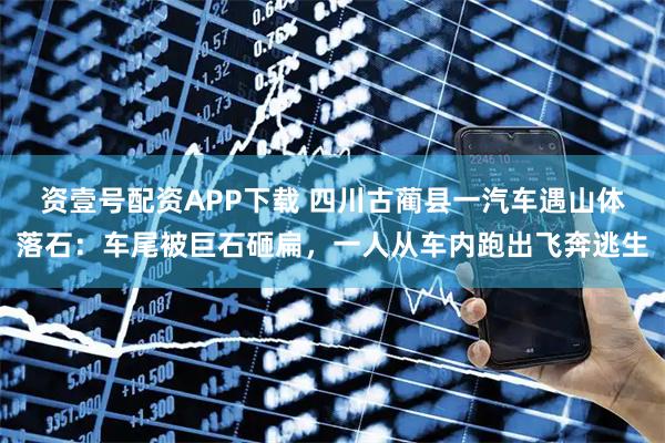 资壹号配资APP下载 四川古蔺县一汽车遇山体落石：车尾被巨石砸扁，一人从车内跑出飞奔逃生