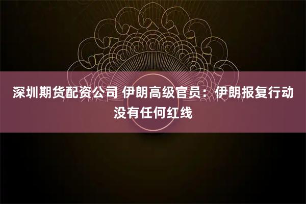 深圳期货配资公司 伊朗高级官员：伊朗报复行动没有任何红线