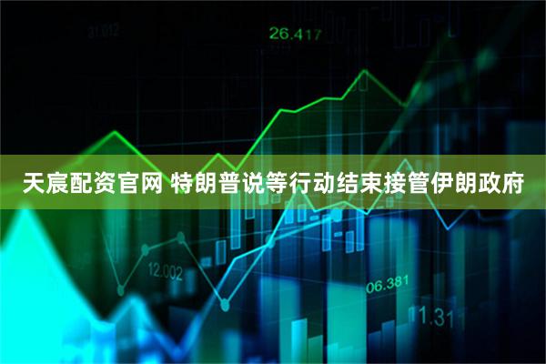 天宸配资官网 特朗普说等行动结束接管伊朗政府