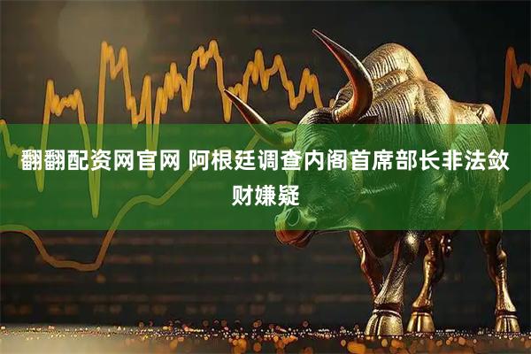 翻翻配资网官网 阿根廷调查内阁首席部长非法敛财嫌疑