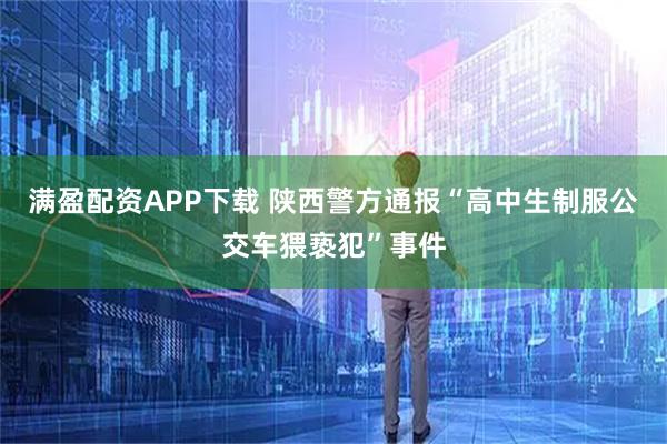 满盈配资APP下载 陕西警方通报“高中生制服公交车猥亵犯”事件