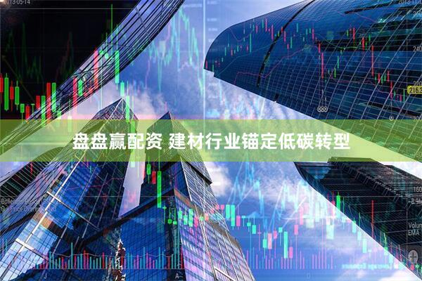 盘盘赢配资 建材行业锚定低碳转型