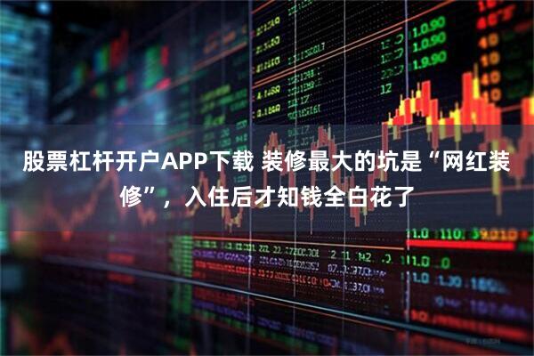 股票杠杆开户APP下载 装修最大的坑是“网红装修”,入住后才知钱全白花了