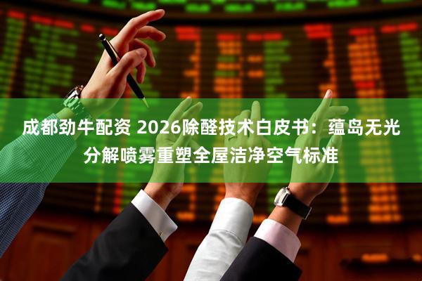 成都劲牛配资 2026除醛技术白皮书:蕴岛无光分解喷雾重塑全屋洁净空气标准