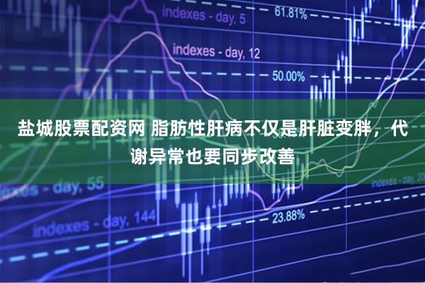 盐城股票配资网 脂肪性肝病不仅是肝脏变胖,代谢异常也要同步改善