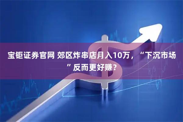 宝钜证券官网 郊区炸串店月入10万，“下沉市场”反而更好赚？