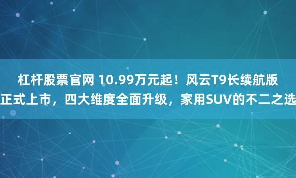 杠杆股票官网 10.99万元起！风云T9长续航版正式上市，四大维度全面升级，家用SUV的不二之选