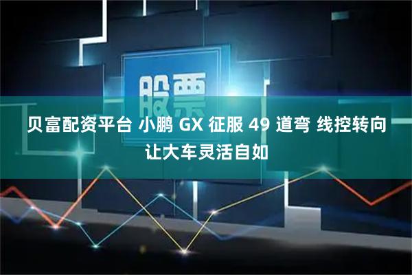 贝富配资平台 小鹏 GX 征服 49 道弯 线控转向让大车灵活自如