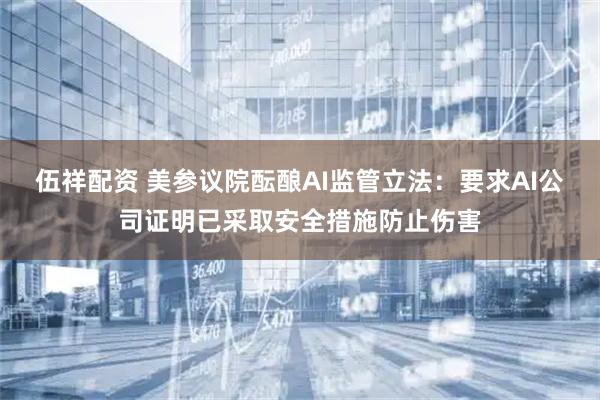 伍祥配资 美参议院酝酿AI监管立法：要求AI公司证明已采取安全措施防止伤害