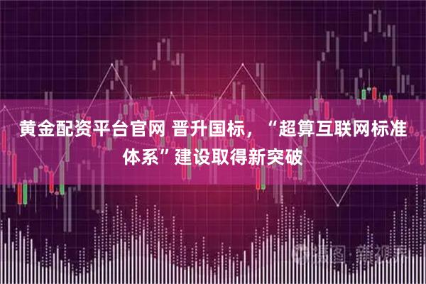 黄金配资平台官网 晋升国标，“超算互联网标准体系”建设取得新突破
