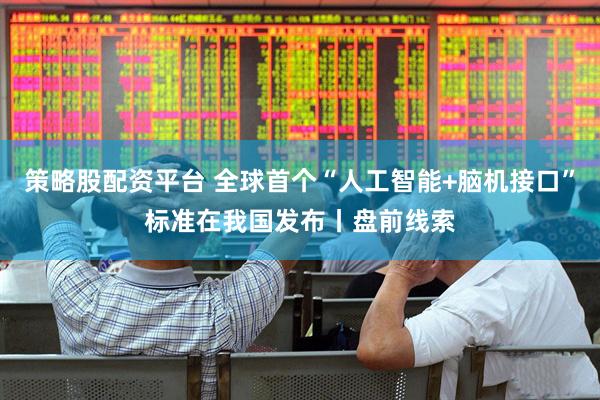 策略股配资平台 全球首个“人工智能+脑机接口”标准在我国发布丨盘前线索
